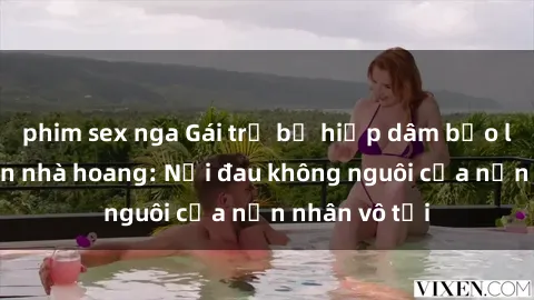 phim sex nga Gái trẻ bị hiếp dâm bạo lực trong căn nhà hoang: Nỗi đau không nguôi của nạn nhân vô tội