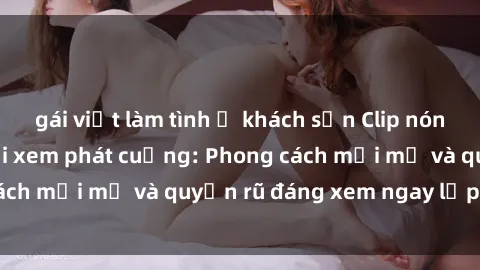 gái việt làm tình ở khách sạn Clip nóng BDSM khiến người xem phát cuồng: Phong cách mới mẻ và quyến rũ đáng xem ngay lập tức!