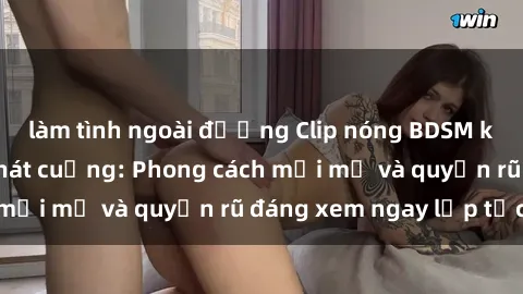 làm tình ngoài đường Clip nóng BDSM khiến người xem phát cuồng: Phong cách mới mẻ và quyến rũ đáng xem ngay lập tức!