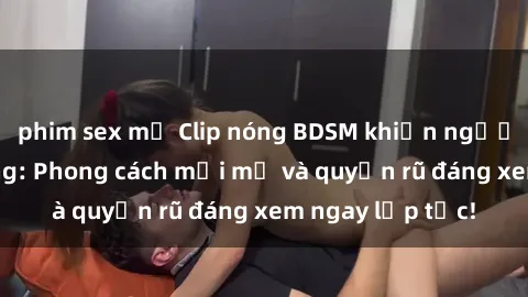 phim sex mỹ Clip nóng BDSM khiến người xem phát cuồng: Phong cách mới mẻ và quyến rũ đáng xem ngay lập tức!