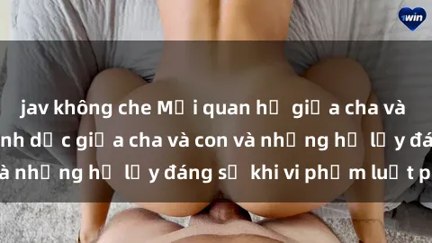 jav không che Mối quan hệ giữa cha và con: Sự thật về tình dục giữa cha và con và những hệ lụy đáng sợ khi vi phạm luật pháp.