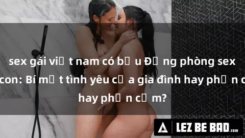 sex gái việt nam có bầu Động phòng sex mẹ con: Bí mật tình yêu của gia đình hay phản cảm?