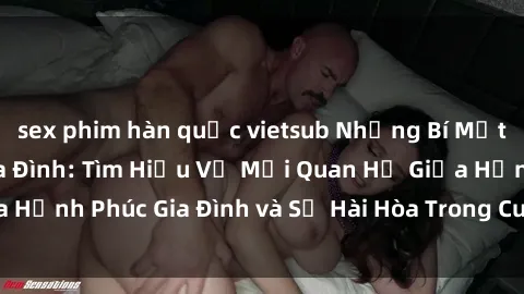 sex phim hàn quốc vietsub Những Bí Mật trong Tình Dục Gia Đình: Tìm Hiểu Về Mối Quan Hệ Giữa Hạnh Phúc Gia Đình và Sự Hài Hòa Trong Cuộc Sống Tình Dục