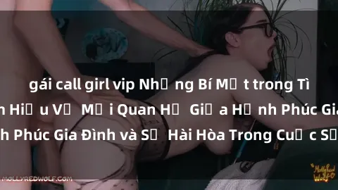 gái call girl vip Những Bí Mật trong Tình Dục Gia Đình: Tìm Hiểu Về Mối Quan Hệ Giữa Hạnh Phúc Gia Đình và Sự Hài Hòa Trong Cuộc Sống Tình Dục