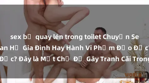 sex bị quay lén trong toilet Chuyện Sex Ông Cháu: Mối Quan Hệ Gia Đình Hay Hành Vi Phạm Đạo Đức? Đây là Một Chủ Đề Gây Tranh Cãi Trong Xã Hội Hiện Nay.