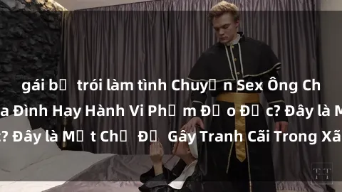 gái bị trói làm tình Chuyện Sex Ông Cháu: Mối Quan Hệ Gia Đình Hay Hành Vi Phạm Đạo Đức? Đây là Một Chủ Đề Gây Tranh Cãi Trong Xã Hội Hiện Nay.