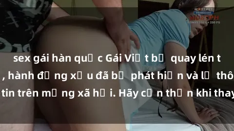 sex gái hàn quốc Gái Việt bị quay lén trong phòng thay đồ, hành động xấu đã bị phát hiện và lộ thông tin trên mạng xã hội. Hãy cẩn thận khi thay đồ ở nơi công cộng!