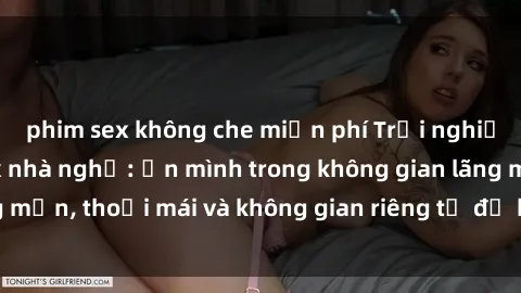 phim sex không che miễn phí Trải nghiệm độc đáo tại sex nhà nghỉ: ẩn mình trong không gian lãng mạn, thoải mái và không gian riêng tư để khuấy động tình ái.