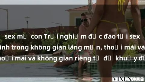 sex mẹ con Trải nghiệm độc đáo tại sex nhà nghỉ: ẩn mình trong không gian lãng mạn, thoải mái và không gian riêng tư để khuấy động tình ái.
