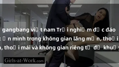 gangbang việt nam Trải nghiệm độc đáo tại sex nhà nghỉ: ẩn mình trong không gian lãng mạn, thoải mái và không gian riêng tư để khuấy động tình ái.