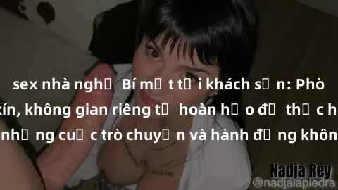 sex nhà nghỉ Bí mật tại khách sạn: Phòng quay lén khép kín, không gian riêng tư hoàn hảo để thực hiện những cuộc trò chuyện và hành động không bị người khác phát hiện.