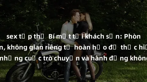 sex tập thể Bí mật tại khách sạn: Phòng quay lén khép kín, không gian riêng tư hoàn hảo để thực hiện những cuộc trò chuyện và hành động không bị người khác phát hiện.