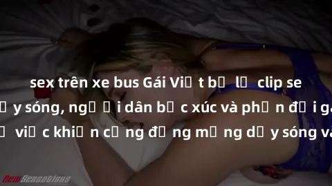sex trên xe bus Gái Việt bị lộ clip sex khiến dư luận dậy sóng, người dân bức xúc và phản đối gay gắt. Sự việc khiến cộng đồng mạng dậy sóng và yêu cầu xử lý nghiêm ngặt.