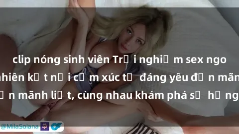 clip nóng sinh viên Trải nghiệm sex ngoài trời: Khi thiên nhiên kết nối cảm xúc từ đáng yêu đến mãnh liệt, cùng nhau khám phá sự hứng khởi và thú vị.