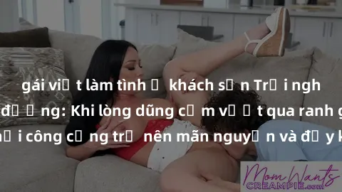 gái việt làm tình ở khách sạn Trải nghiệm làm tình ngoài đường: Khi lòng dũng cảm vượt qua ranh giới, cuộc hẹn nơi công cộng trở nên mãn nguyện và đầy kích thích. Hành vi nguy hiểm, nhưng cũng tạo nên