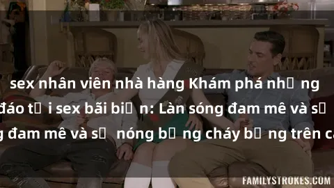 sex nhân viên nhà hàng Khám phá những trải nghiệm độc đáo tại sex bãi biển: Làn sóng đam mê và sự nóng bỏng cháy bỏng trên cát trắng