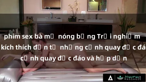phim sex bà mẹ nóng bỏng Trải nghiệm phim sex : Sự kích thích đến từ những cảnh quay độc đáo và hấp dẫn