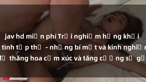 jav hd miễn phí Trải nghiệm hứng khởi cùng với việc làm tình tập thể - những bí mật và kinh nghiệm để thăng hoa cảm xúc và tăng cường sự gắn kết trong mối quan hệ