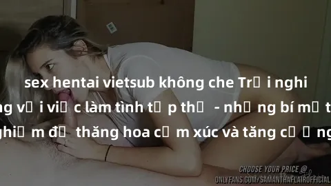 sex hentai vietsub không che Trải nghiệm hứng khởi cùng với việc làm tình tập thể - những bí mật và kinh nghiệm để thăng hoa cảm xúc và tăng cường sự gắn kết trong mối quan hệ