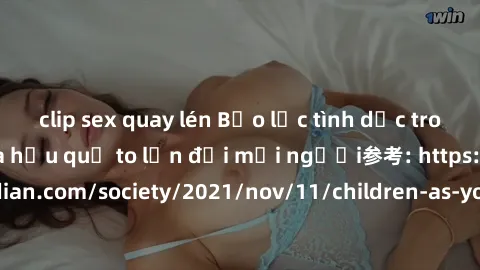 clip sex quay lén Bạo lực tình dục trong nhóm: nguy cơ và hậu quả to lớn đối mọi người参考: https://www.theguardian.com/society/2021/nov/11/children-as-young-as-four-are-being-sexually-abused-by-groups-