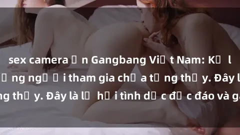 sex camera ẩn Gangbang Việt Nam: Kỷ lục mới với số lượng người tham gia chưa từng thấy. Đây là lễ hội tình dục độc đáo và gây sốc.
