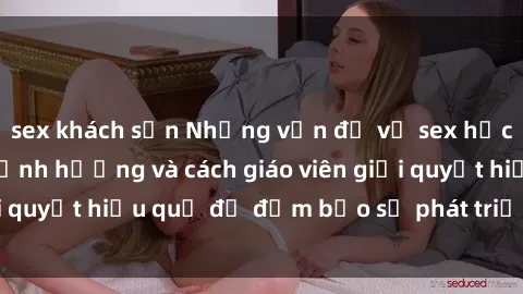 sex khách sạn Những vấn đề về sex học sinh: Các yếu tố ảnh hưởng và cách giáo viên giải quyết hiệu quả để đảm bảo sự phát triển toàn diện.