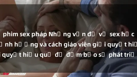 phim sex pháp Những vấn đề về sex học sinh: Các yếu tố ảnh hưởng và cách giáo viên giải quyết hiệu quả để đảm bảo sự phát triển toàn diện.