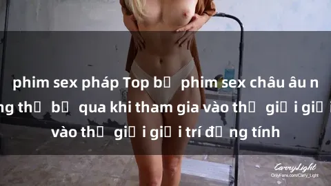 phim sex pháp Top bộ phim sex châu âu nổi tiếng không thể bỏ qua khi tham gia vào thế giới giải trí đồng tính
