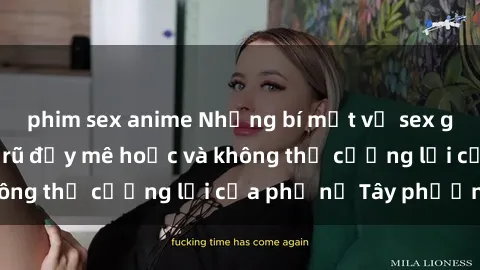 phim sex anime Những bí mật về sex gái Tây: Sự quyến rũ đầy mê hoặc và không thể cưỡng lại của phụ nữ Tây phương