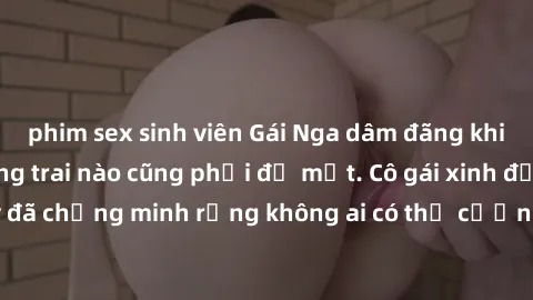 phim sex sinh viên Gái Nga dâm đãng khiến tim bất cứ chàng trai nào cũng phải đỏ mặt. Cô gái xinh đẹp này đã chứng minh rằng không ai có thể cưỡng lại khi cô làm tình đắm say.