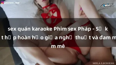 sex quán karaoke Phim sex Pháp - Sự kết hợp hoàn hảo giữa nghệ thuật và đam mê