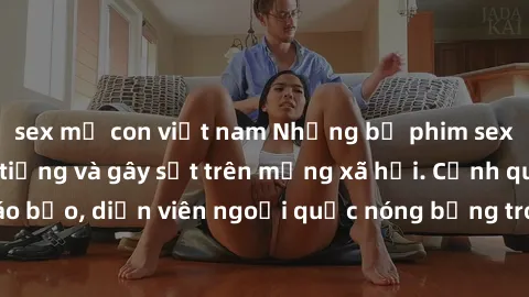 sex mẹ con việt nam Những bộ phim sex ngoại quốc nổi tiếng và gây sốt trên mạng xã hội. Cảnh quay táo bạo, diễn viên ngoại quốc nóng bỏng trong các tác phẩm đỉnh cao.