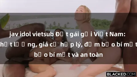 jav idol vietsub Đặt gái gọi Việt Nam: Dịch vụ chất lượng, giá cả hợp lý, đảm bảo bí mật và an toàn