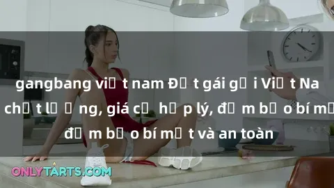 gangbang việt nam Đặt gái gọi Việt Nam: Dịch vụ chất lượng, giá cả hợp lý, đảm bảo bí mật và an toàn