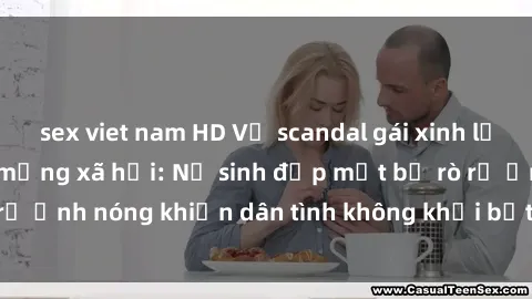 sex viet nam HD Vụ scandal gái xinh lộ hàng gây sốt trên mạng xã hội: Nữ sinh đẹp mắt bị rò rỉ ảnh nóng khiến dân tình không khỏi bất ngờ và phẫn nộ!