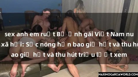 sex anh em ruột Bộ ảnh gái Việt Nam nude gây sốt mạng xã hội: Sắc nóng hơn bao giờ hết và thu hút triệu lượt xem