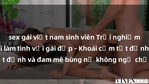 sex gái việt nam sinh viên Trải nghiệm cực kỳ thú vị khi làm tình với gái đẹp - Khoái cảm tột đỉnh và đam mê bùng nổ không ngờ chỉ trong một đêm!