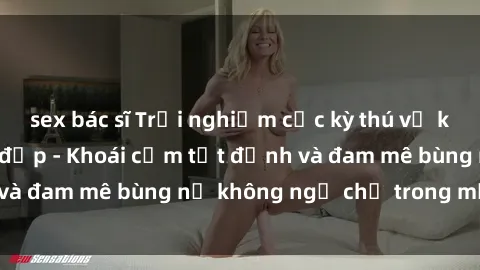 sex bác sĩ Trải nghiệm cực kỳ thú vị khi làm tình với gái đẹp - Khoái cảm tột đỉnh và đam mê bùng nổ không ngờ chỉ trong một đêm!