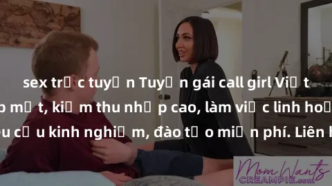 sex trực tuyến Tuyển gái call girl Việt Nam gợi cảm, đẹp mắt, kiếm thu nhập cao, làm việc linh hoạt, không yêu cầu kinh nghiệm, đào tạo miễn phí. Liên hệ ngay để biết thêm chi tiết!