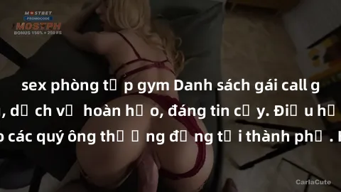 sex phòng tập gym Danh sách gái call girl vip chất lượng, dịch vụ hoàn hảo, đáng tin cậy. Điều hấp dẫn cho các quý ông thượng đẳng tại thành phố. Hãy nhấc máy và đặt lịch ngay!