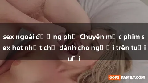 sex ngoài đường phố Chuyên mục phim sex hot nhất chỉ dành cho người trên tuổi