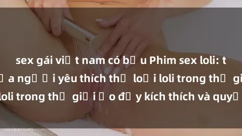 sex gái việt nam có bầu Phim sex loli: thỏa mãn đam mê của người yêu thích thể loại loli trong thế giới ảo đầy kích thích và quyến rũ.