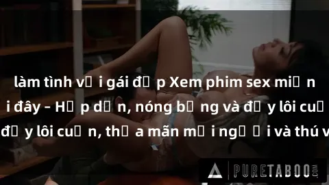 làm tình với gái đẹp Xem phim sex miễn phí online ngay tại đây – Hấp dẫn, nóng bỏng và đầy lôi cuốn, thỏa mãn mọi người và thú vui của bạn!