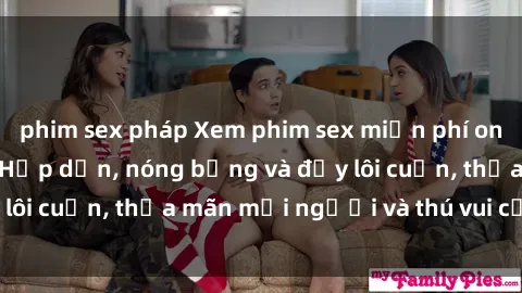phim sex pháp Xem phim sex miễn phí online ngay tại đây – Hấp dẫn, nóng bỏng và đầy lôi cuốn, thỏa mãn mọi người và thú vui của bạn!