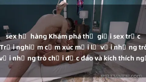 sex họ hàng Khám phá thế giới sex trực tuyến: Hơn tuổi? Trải nghiệm cảm xúc mới lạ với những trò chơi độc đáo và kích thích người lớn
