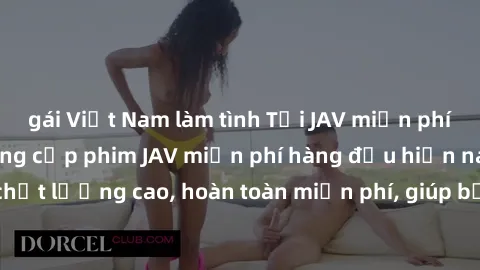 gái Việt Nam làm tình Tải JAV miễn phí: Các trang web cung cấp phim JAV miễn phí hàng đầu hiện nay. Các tác phẩm chất lượng cao, hoàn toàn miễn phí, giúp bạn thỏa mãn niềm đam mê mà không tốn kém.