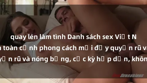 quay lén làm tình Danh sách sex Việt Nam không che - Ảnh toàn cảnh phong cách mới đầy quyến rũ và nóng bỏng, cực kỳ hấp dẫn, không thể bỏ qua!