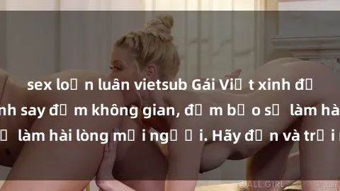 sex loạn luân vietsub Gái Việt xinh đẹp, nồng nàn làm tình say đắm không gian, đảm bảo sẽ làm hài lòng mọi người. Hãy đến và trải nghiệm ngay!