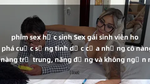 phim sex học sinh Sex gái sinh viên hot nhất: Cùng khám phá cuộc sống tình dục của những cô nàng trẻ trung, năng động và không ngần ngại thử nghiệm!
