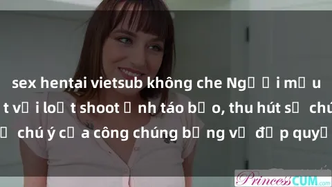 sex hentai vietsub không che Người mẫu Việt Nam gây sốt với loạt shoot ảnh táo bạo, thu hút sự chú ý của công chúng bằng vẻ đẹp quyến rũ và gợi cảm.